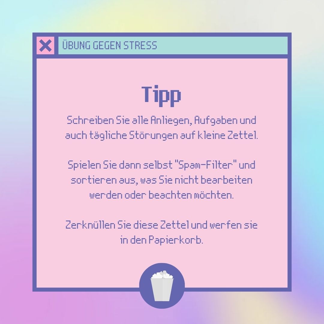 Tipp: Schreiben Sie alle Anliegen, Aufgaben und tägliche Störungen auf einen Zettel. Spielen Sie dann selbst Spam-Filter, sortieren Sie aus, was Sie nicht beachten wollen. Zerknüllen Sie den Zettel und werfen Sie ihn weg.