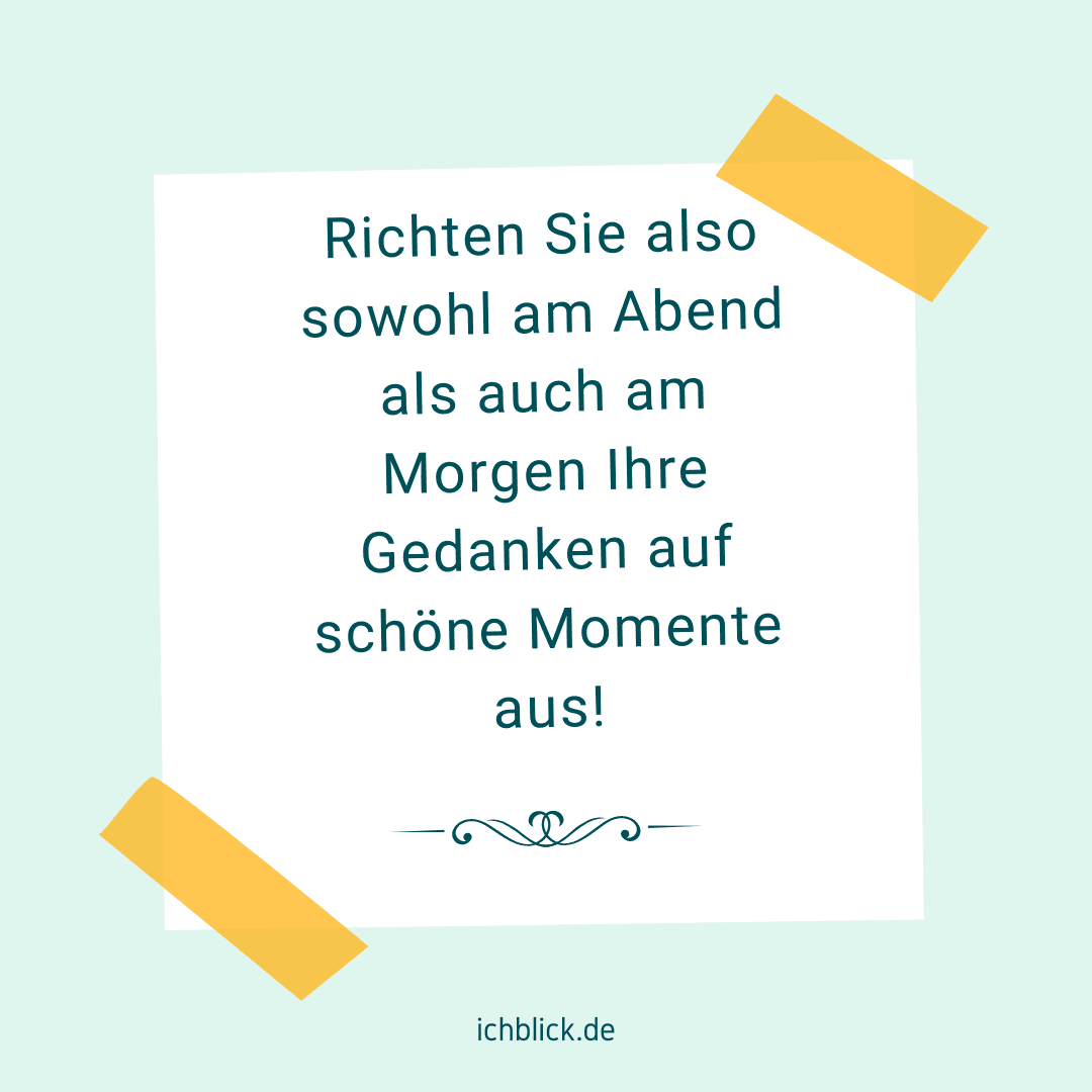 Richten Sie also sowohl am Abend als auch am Morgen Ihre Gedanken an schöne Momente aus
