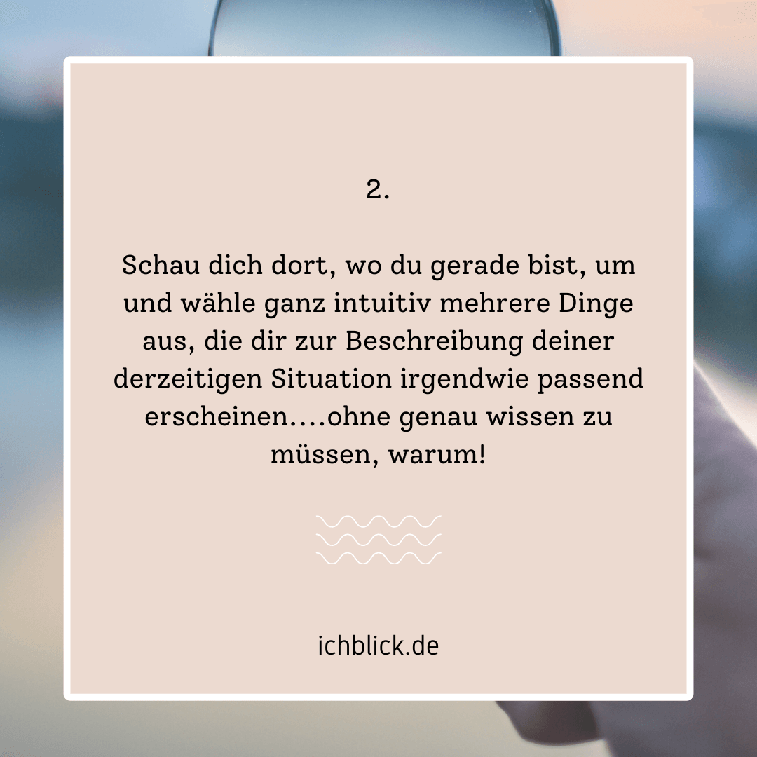 Schau dich dort, wo du gerade bist, um und wähle ganz intuitiv mehrere Dinge aus, die dir zur Beschreibung deiner derzeitigen Situation irgendwie passend erscheinen
