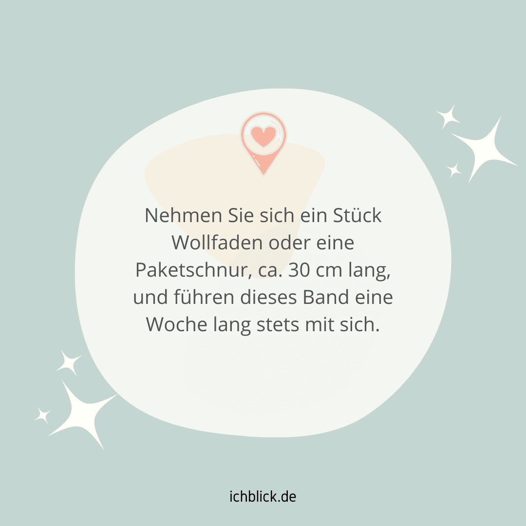 Nehmen Sie sich ein Stück Wollfaden oder eine Paketschnur und führen dieses Band eine Woche lang mit sich