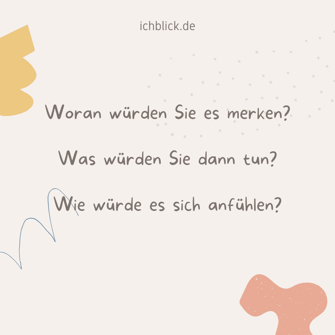 Woran würden Sie es merken? Was würden Sie dann tun? Wie würde es sich anfühlen?