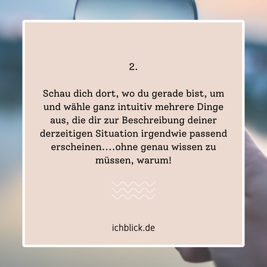 Schau dich dort, wo du gerade bist, um und wähle ganz intuitiv mehrere Dinge aus, die dir zur Beschreibung deiner derzeitigen Situation irgendwie passend erscheinen