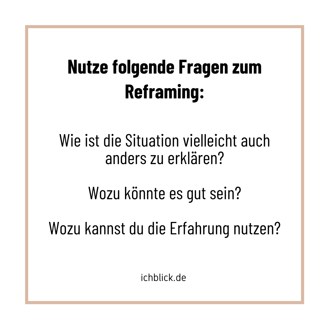 Nutze folgende Fragen zum Reframing: Wie ist die Situation vielleicht auch anders zu erklären? Wozu könnte es gut sein? Wozu kannst du die Erfahrung nutzen?