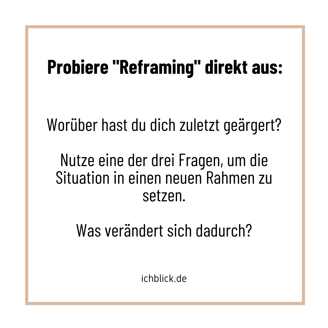 Probiere Reframing direkt aus: Worüber hast du dich zuletzt geärgert? Nutze eine der drei Fragen, um die Situation in einen neuen Rahmen zu setzen. Was verändert sich dadurch?
